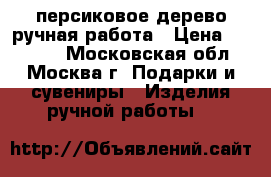 персиковое дерево ручная работа › Цена ­ 10 000 - Московская обл., Москва г. Подарки и сувениры » Изделия ручной работы   